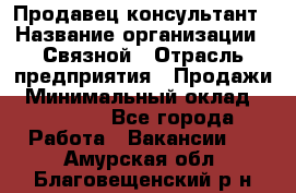 Продавец-консультант › Название организации ­ Связной › Отрасль предприятия ­ Продажи › Минимальный оклад ­ 27 000 - Все города Работа » Вакансии   . Амурская обл.,Благовещенский р-н